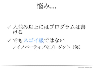 悩み…


✓ 人並み以上にはプログラムは書
  ける
✓ でもスゴイ級ではない
 ✓ イノベーティブなプロダクト（笑）



                 Powered by Rabbit 2.0.6
 