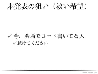 本発表の狙い（淡い希望）



✓ 今、会場でコード書いてる人
 ✓ 続けてください




              Powered by Rabbit 2.0.6
 