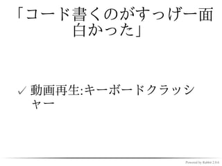 はじめてコードを書いた時の
     こと


✓ 日常の問題を解決しようとか思
  ってない
✓ 社会の役にたつ…とか何それ？


              Powered by Rabbit 2.0.6
 