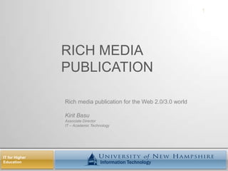 Rich Media PUBLICATION  1 Rich media publication for the Web 2.0/3.0 world Kirit Basu Associate Director IT – Academic Technology 