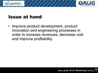 Issue at hand Improve product development, product innovation and engineering processes in order to increase revenues, decrease cost and improve profitability 