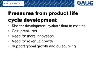 Pressures from product life cycle development Shorter development cycles / time to market Cost pressures Need for more innovation Need for revenue growth Support global growth and outsourcing 