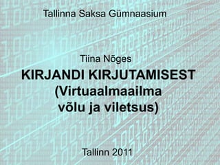 Tallinna Saksa Gümnaasium Tiina Nõges KIRJANDI KIRJUTAMISEST (Virtuaalmaailma  võlu ja viletsus) Tallinn 2011 