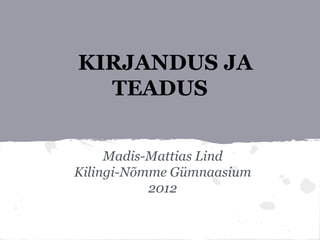 KIRJANDUS JA
  TEADUS


     Madis-Mattias Lind
Kilingi-Nõmme Gümnaasium
           2012
 