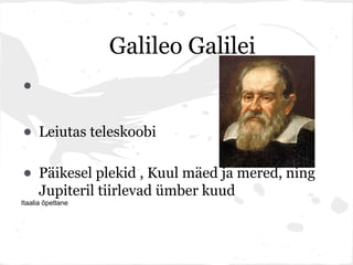 Galileo Galilei
•
• Leiutas teleskoobi
• Päikesel plekid , Kuul mäed ja mered, ning
      Jupiteril tiirlevad ümber kuud
Itaalia õpetlane
 