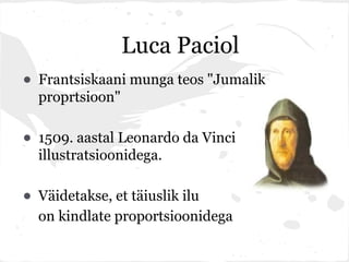 Luca Paciol
• Frantsiskaani munga teos "Jumalik
  proprtsioon"

• 1509. aastal Leonardo da Vinci
  illustratsioonidega.

• Väidetakse, et täiuslik ilu
  on kindlate proportsioonidega
 