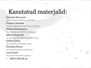 Kasutatud materjalid:
Giovanni Boccaccio
http://et.wikipedia.org/wiki/Giovanni_Boccaccio

Francois Rabelais
http://en.wikipedia.org/wiki/Fran%C3%A7ois_Rabelais

William Shakespeare
http://et.wikipedia.org/wiki/William_Shakespeare

Mikolaj Kopernik
http://et.wikipedia.org/wiki/Miko%C5%82aj_Kopernik

Galileo Galilei
http://et.wikipedia.org/wiki/Galileo_Galilei

Giordanu Bruno
http://et.wikipedia.org/wiki/Giordano_Bruno

Luca Paciol
http://en.wikipedia.org/wiki/Luca_Pacioli

•    Ajaloo õpil ptk 44.
 