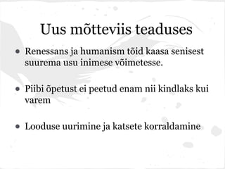 Uus mõtteviis teaduses
• Renessans ja humanism tõid kaasa senisest
  suurema usu inimese võimetesse.

• Piibi õpetust ei peetud enam nii kindlaks kui
  varem

• Looduse uurimine ja katsete korraldamine
 