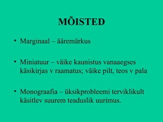 MÕISTED Marginaal – ääremärkus Miniatuur – väike kaunistus vanaaegses käsikirjas v raamatus; väike pilt, teos v pala Monograafia – üksikprobleemi terviklikult käsitlev suurem teaduslik uurimus. 