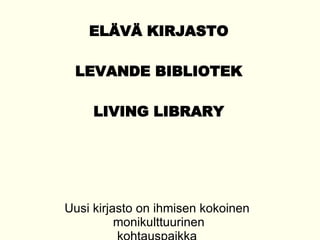 ELÄVÄ KIRJASTO LEVANDE BIBLIOTEK LIVING LIBRARY Uusi kirjasto on ihmisen kokoinen  monikulttuurinen kohtauspaikka  