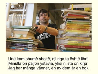 Un? kam shum shok?, nji nga ta ?sht? libri! Minulla on paljon yst?vi?, yksi niist? on kirja  Jag har m?nga v?nner, en av dem ?r en bok 