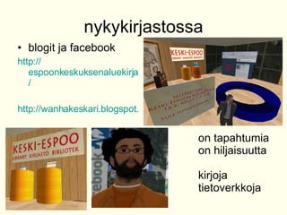 nykykirjastossa blogit ja facebook http:// espoonkeskuksenaluekirjasto.blogspot.com / http://wanhakeskari.blogspot.com/ on tapahtumia on hiljaisuutta kirjoja tietoverkkoja 