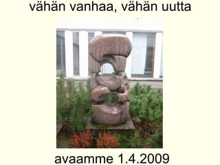 v?h?n vanhaa, v?h?n uutta avaamme 1.4.2009 