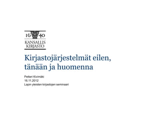 Kirjastojärjestelmät eilen,
tänään ja huomenna
Petteri Kivimäki
16.11.2012
Lapin yleisten kirjastojen seminaari
 
