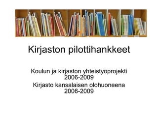 Kirjaston pilottihankkeet Koulun ja kirjaston yhteistyöprojekti 2006-2009 Kirjasto kansalaisen olohuoneena 2006-2009 