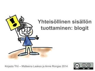 Yhteisöllinen sisällön 
tuottaminen: blogit 
Kirjasto TiVi – Matleena Laakso ja Anne Rongas 2014 
 