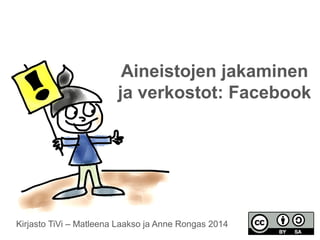 Aineistojen jakaminen 
ja verkostot: Facebook 
Kirjasto TiVi – Matleena Laakso ja Anne Rongas 2014 
 