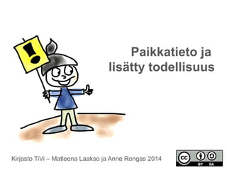 Paikkatieto ja 
lisätty todellisuus 
Kirjasto TiVi – Matleena Laakso ja Anne Rongas 2014 
 