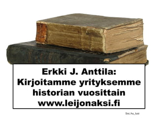 Erkki J. Anttila:
Kirjoitamme yrityksemme
historian vuosittain
www.leijonaksi.fi
Sxc.hu_lusi
 