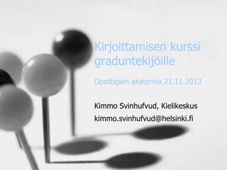 Kirjoittamisen kurssi
graduntekijöille
Opettajien akatemia 21.11.2013
Kimmo Svinhufvud, Kielikeskus
kimmo.svinhufvud@helsinki.fi

 