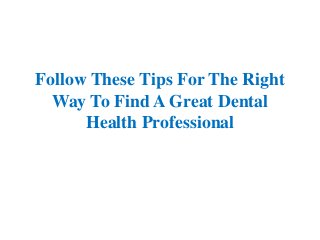 Follow These Tips For The Right
Way To Find A Great Dental
Health Professional
 