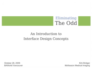 Eliminating The Odd An Introduction to Interface Design Concepts October 26, 2009 BAWorld Vancouver Kirk Bridger McKesson Medical Imaging 