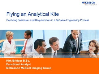 Flying an Analytical Kite
Capturing Business-Level Requirements in a Software Engineering Process




Kirk Bridger B.Sc.
Functional Analyst
McKesson Medical Imaging Group
 