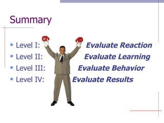 Summary Level I:  Evaluate Reaction Level II:  Evaluate Learning Level III:  Evaluate Behavior Level IV:  Evaluate Results 