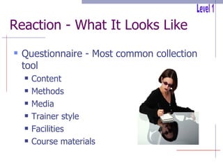 Reaction - What It Looks Like Questionnaire - Most common collection tool Content Methods Media Trainer style Facilities Course materials Level 1 