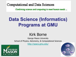 Data Science (Informatics)
    Programs at GMU

                   Kirk Borne
                  George Mason University
  School of Physics, Astronomy, & Computational Sciences
                 http://spacs.gmu.edu/
 