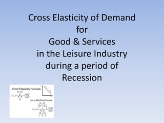 Cross Elasticity of Demand
for
Good & Services
in the Leisure Industry
during a period of
Recession

 