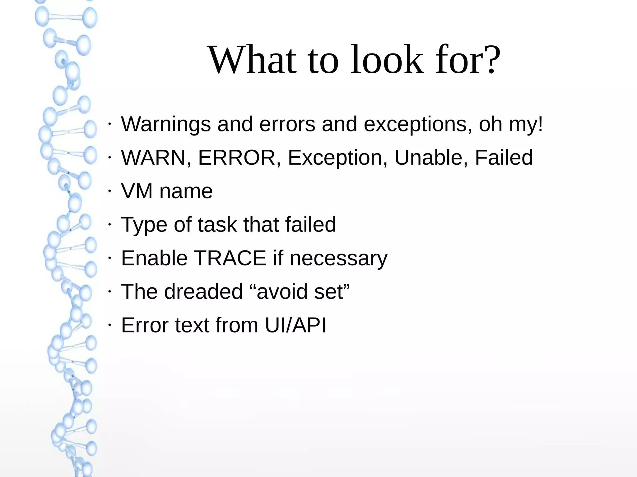 What to look for?
●
Warnings and errors and exceptions, oh my!
●
WARN, ERROR, Exception, Unable, Failed
●
VM name
●
Type of task that failed
●
Enable TRACE if necessary
●
The dreaded “avoid set”
●
Error text from UI/API
 