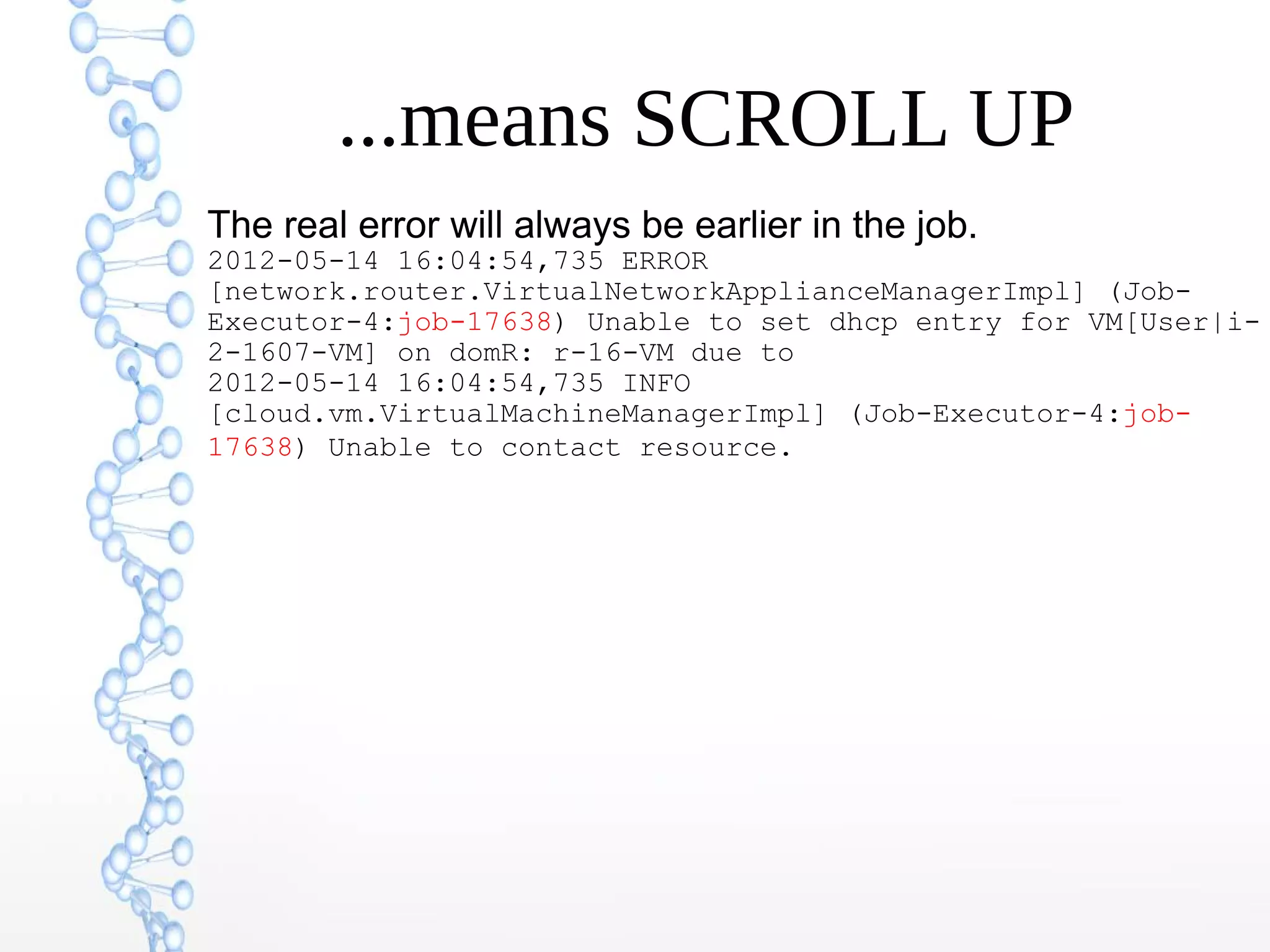 ...means SCROLL UP
The real error will always be earlier in the job.
2012-05-14 16:04:54,735 ERROR
[network.router.VirtualNetworkApplianceManagerImpl] (Job-
Executor-4:job-17638) Unable to set dhcp entry for VM[User|i-
2-1607-VM] on domR: r-16-VM due to
2012-05-14 16:04:54,735 INFO
[cloud.vm.VirtualMachineManagerImpl] (Job-Executor-4:job-
17638) Unable to contact resource.
 