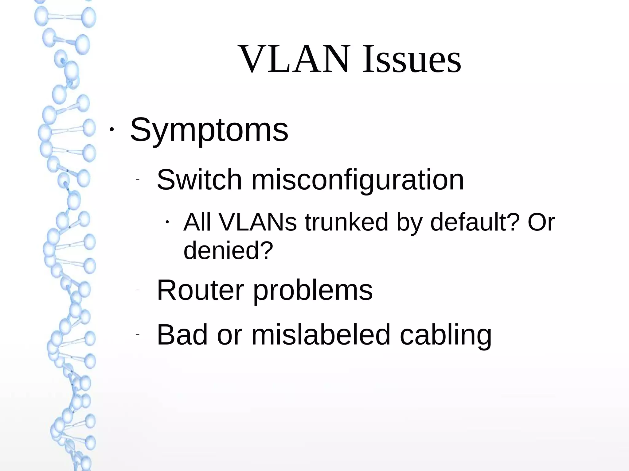 VLAN Issues
●
Symptoms
–
Switch misconfiguration
●
All VLANs trunked by default? Or
denied?
–
Router problems
–
Bad or mislabeled cabling
 