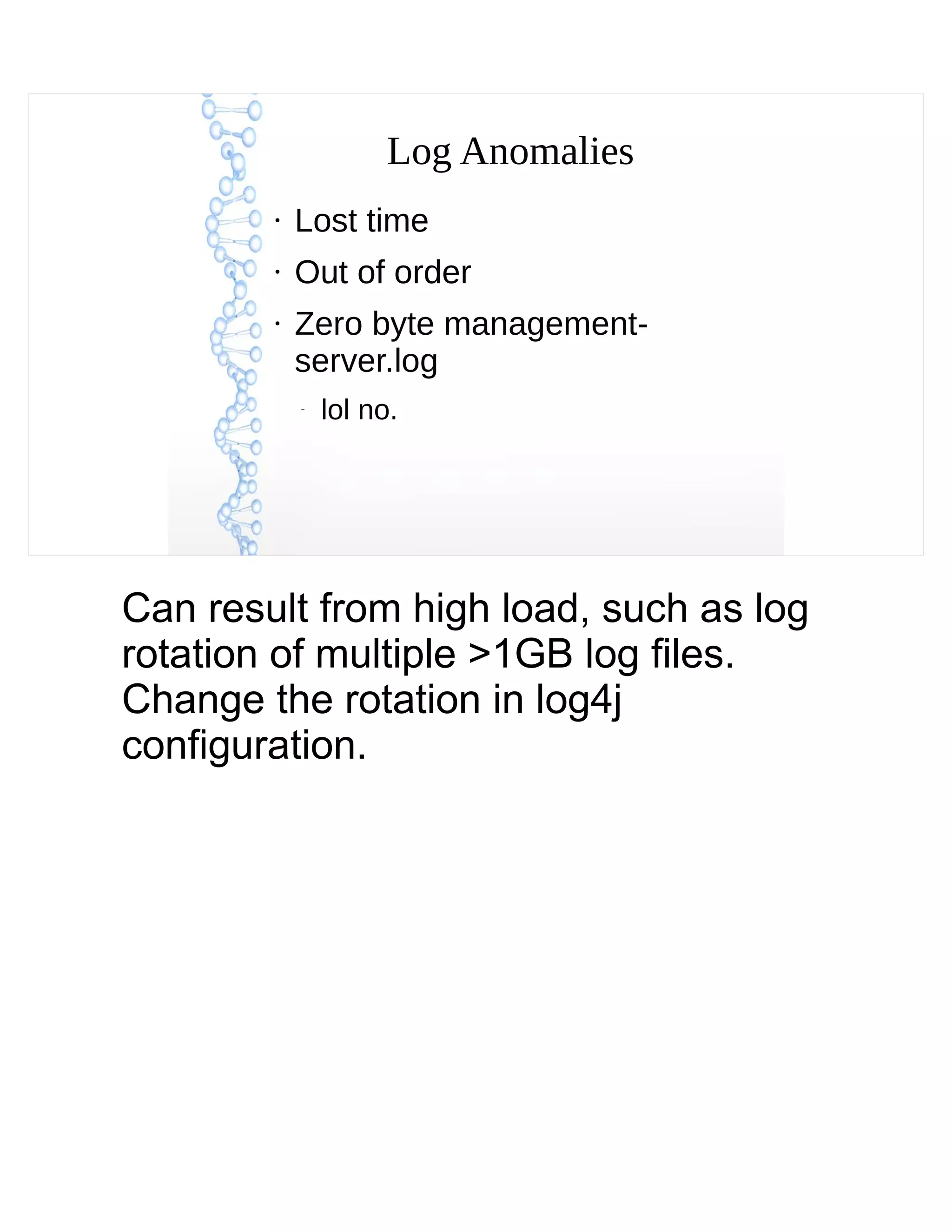 Log Anomalies
●
Lost time
●
Out of order
●
Zero byte management-
server.log
–
lol no.
Can result from high load, such as log
rotation of multiple >1GB log files.
Change the rotation in log4j
configuration.
 