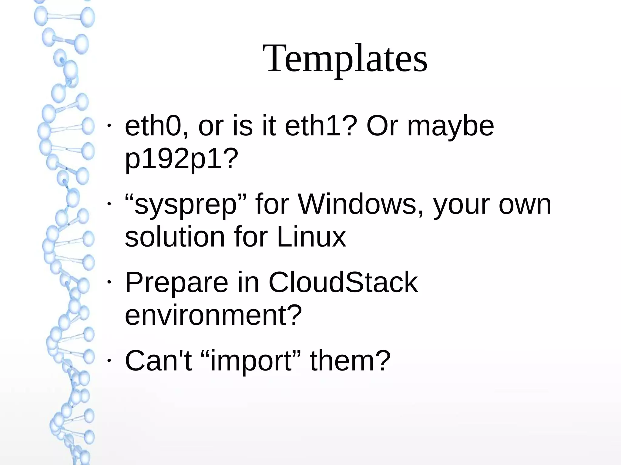Templates
●
eth0, or is it eth1? Or maybe
p192p1?
●
“sysprep” for Windows, your own
solution for Linux
●
Prepare in CloudStack
environment?
●
Can't “import” them?
 