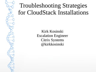 Troubleshooting Strategies
for CloudStack Installations
Kirk Kosinski
Escalation Engineer
Citrix Systems
@kirkkosinski
 