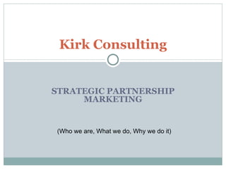 STRATEGIC PARTNERSHIP MARKETING Kirk Consulting (Who we are, What we do, Why we do it) 