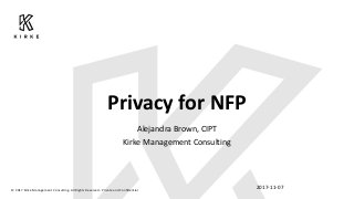 Privacy for NFP
Alejandra Brown, CIPT
Kirke Management Consulting
2017-11-07© 2017 Kirke Management Consulting. All Rights Reserved - Private and Confidential
 