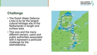 Challenge
• The Dutch Water Defence
Lines is by far the largest
cultural heritage site of the
Netherlands in length and
su...
