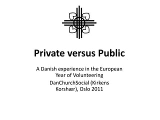 Private versus Public	 A Danish experience in the European Year of Volunteering  DanChurchSocial (Kirkens Korshær), Oslo 2011 