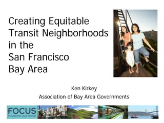 Creating Equitable
Transit Neighborhoods
in the
San Francisco
Bay Area
                  Ken Kirkey
      Association of Bay Area Governments
 