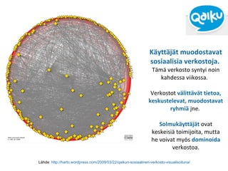 Käyttäjät muodostavat sosiaalisia verkostoja.   Tämä verkosto syntyi noin kahdessa viikossa.   Verkostot  välittävät tietoa, keskustelevat, muodostavat ryhmiä  jne.  Solmukäyttäjät   ovat keskeisiä toimijoita, mutta he voivat myös  dominoida   verkostoa. Lähde:  http://harto.wordpress.com/2009/03/22/qaikun-sosiaalinen-verkosto-visualisoituna/ 