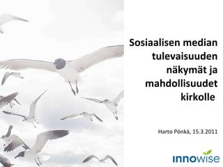 Sosiaalisen median tulevaisuuden näkymät ja mahdollisuudet kirkolle   Harto Pönkä, 15.3.2011 