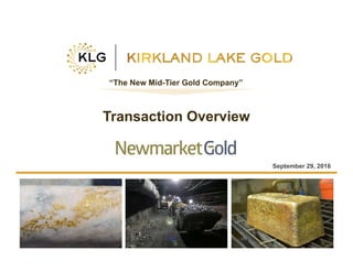 Click to edit Master title style
• Click to edit Master
text styles
– Second level
• Third level
– Fourth level
» Fifth level
• Click to edit Master
text styles
– Second level
• Third level
– Fourth level
» Fifth level
TSX:KLG 1 klgold.com
September 29, 2016
“The New Mid-Tier Gold Company”
Transaction Overview
 