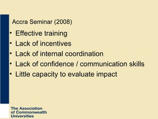 Effective training Lack of incentives Lack of internal coordination Lack of confidence / communication skills Little capacity to evaluate impact Accra Seminar (2008) 