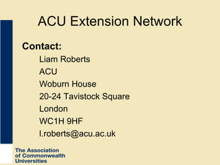 ACU Extension Network Contact: Liam Roberts ACU  Woburn House 20-24 Tavistock Square London WC1H 9HF [email_address] 