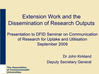 Extension Work and the Dissemination of Research Outputs Dr John Kirkland Deputy Secretary General Presentation to DFID Seminar on Communication of Research for Uptake and Utilisation September 2009 