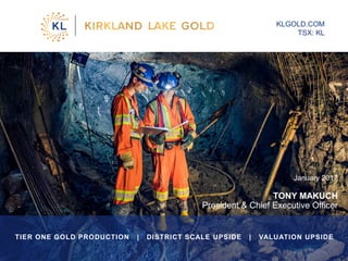 January 2017
TONY MAKUCH
President & Chief Executive Officer
KLGOLD.COM
TSX: KL
TIER ONE GOLD PRODUCTION | DISTRICT SCALE UPSIDE | VALUATION UPSIDE
1
 