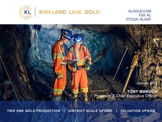 January 2017
TONY MAKUCH
President & Chief Executive Officer
KLGOLD.COM
TSX: KL
OTCQX: KLGDF
TIER ONE GOLD PRODUCTION | DISTRICT SCALE UPSIDE | VALUATION UPSIDE
1
 